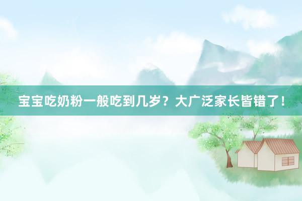 宝宝吃奶粉一般吃到几岁?大广泛家长皆错了!