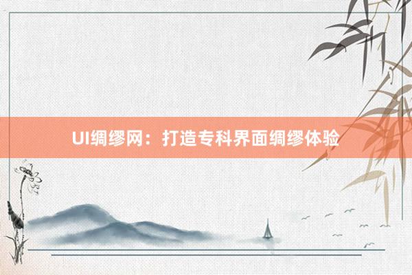 UI绸缪网：打造专科界面绸缪体验